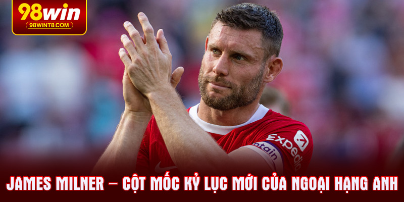 James Milner – Cột mốc kỷ lục mới của Ngoại hạng Anh