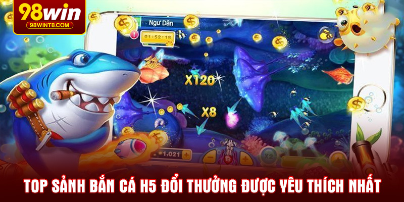 Top sảnh bắn cá H5 đổi thưởng được yêu thích nhất